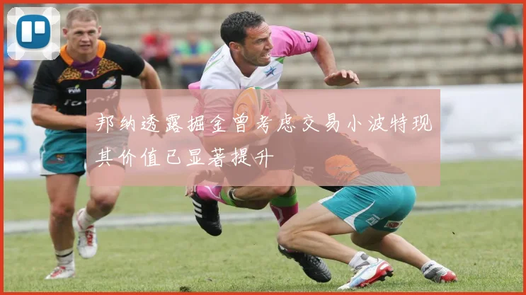 邦纳透露掘金曾考虑交易小波特现其价值已显著提升