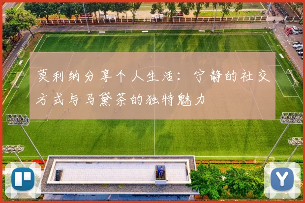 莫利纳分享个人生活：宁静的社交方式与马黛茶的独特魅力