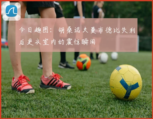 今日趣图：胡桑诺夫曼市德比失利后更衣室内的震惊瞬间