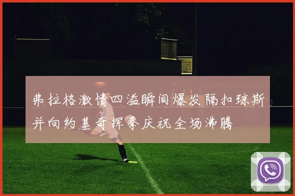 弗拉格激情四溢瞬间爆发隔扣琼斯并向约基奇挥拳庆祝全场沸腾