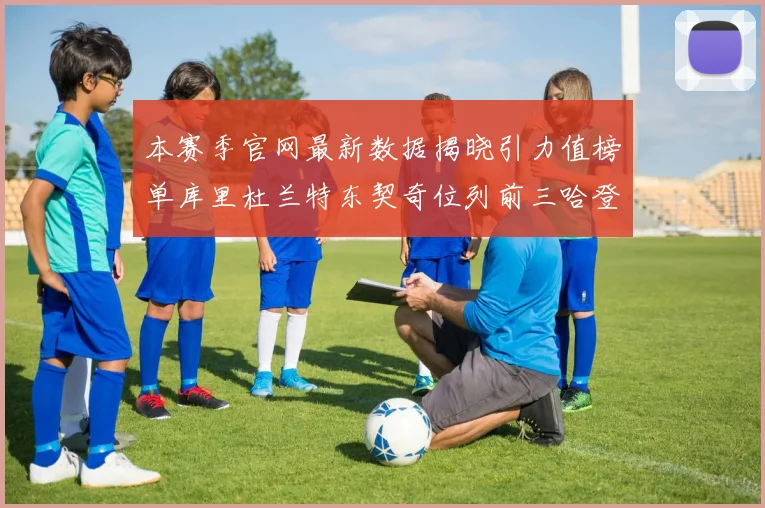 本赛季官网最新数据揭晓引力值榜单库里杜兰特东契奇位列前三哈登紧随其后