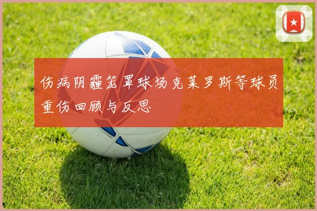 伤病阴霾笼罩球场克莱罗斯等球员重伤回顾与反思