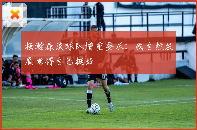 杨瀚森谈球队增重要求：我自然发展觉得自己挺好