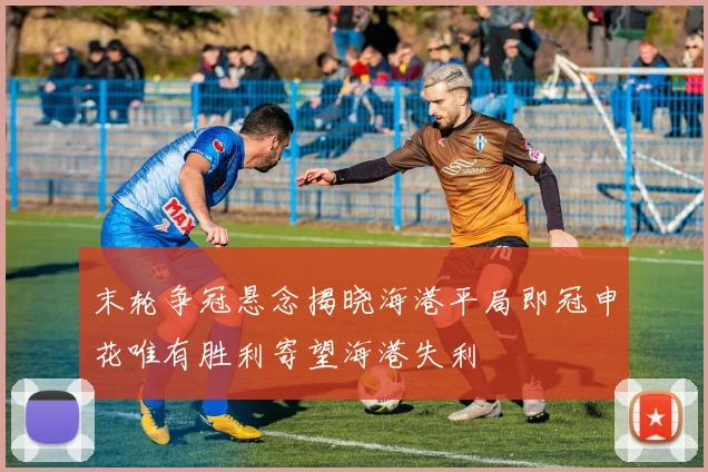 末轮争冠悬念揭晓海港平局即冠申花唯有胜利寄望海港失利