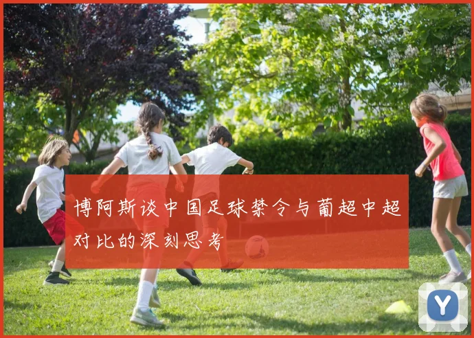 博阿斯谈中国足球禁令与葡超中超对比的深刻思考