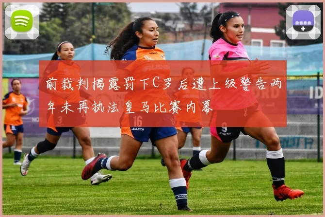 前裁判揭露罚下C罗后遭上级警告两年未再执法皇马比赛内幕