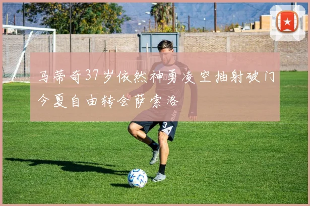 马蒂奇37岁依然神勇凌空抽射破门今夏自由转会萨索洛