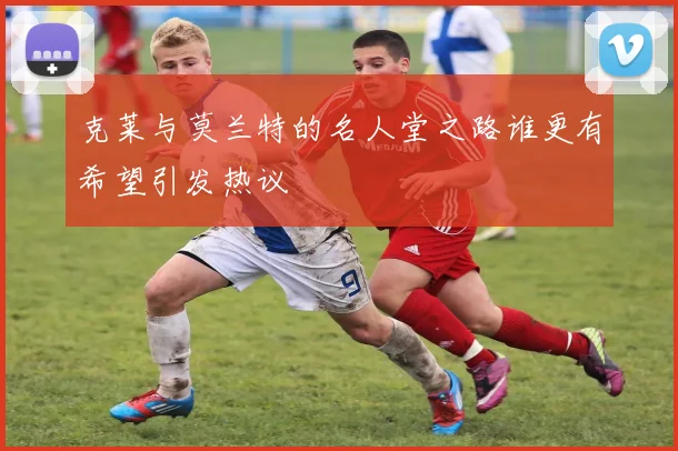 克莱与莫兰特的名人堂之路谁更有希望引发热议