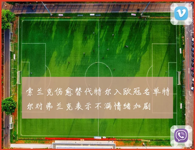 索兰克伤愈替代特尔入欧冠名单特尔对弗兰克表示不满情绪加剧