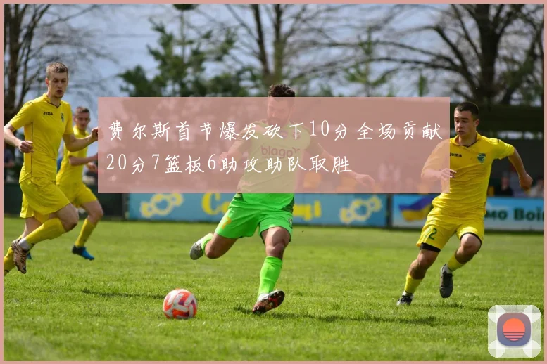 费尔斯首节爆发砍下10分全场贡献20分7篮板6助攻助队取胜