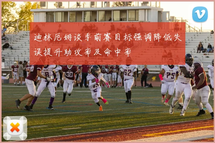 迪林厄姆谈季前赛目标强调降低失误提升助攻率及命中率