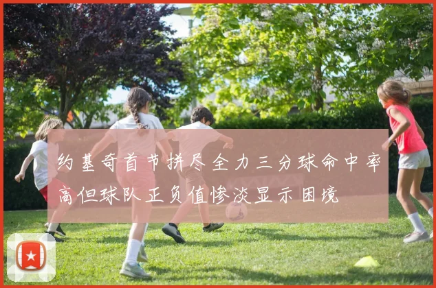 约基奇首节拼尽全力三分球命中率高但球队正负值惨淡显示困境