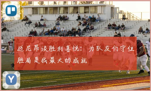 迈尼昂谈胜利喜悦：为队友们守住胜局是我最大的成就