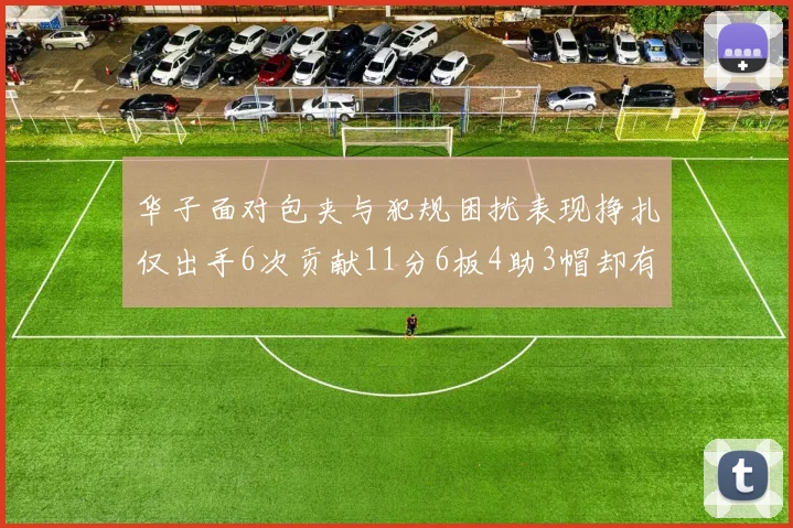 华子面对包夹与犯规困扰表现挣扎仅出手6次贡献11分6板4助3帽却有8次失误