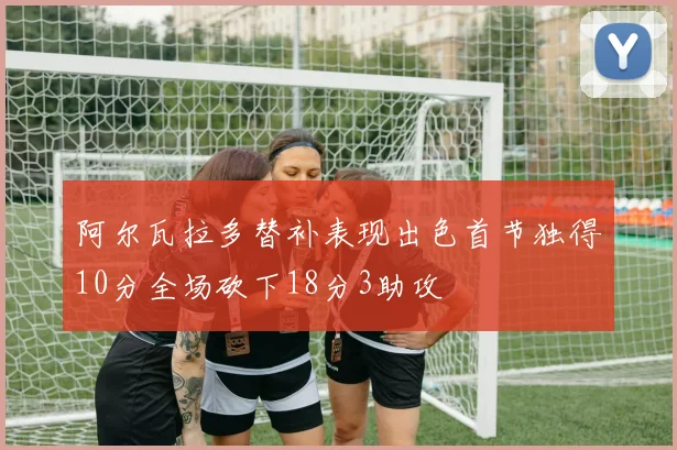 阿尔瓦拉多替补表现出色首节独得10分全场砍下18分3助攻