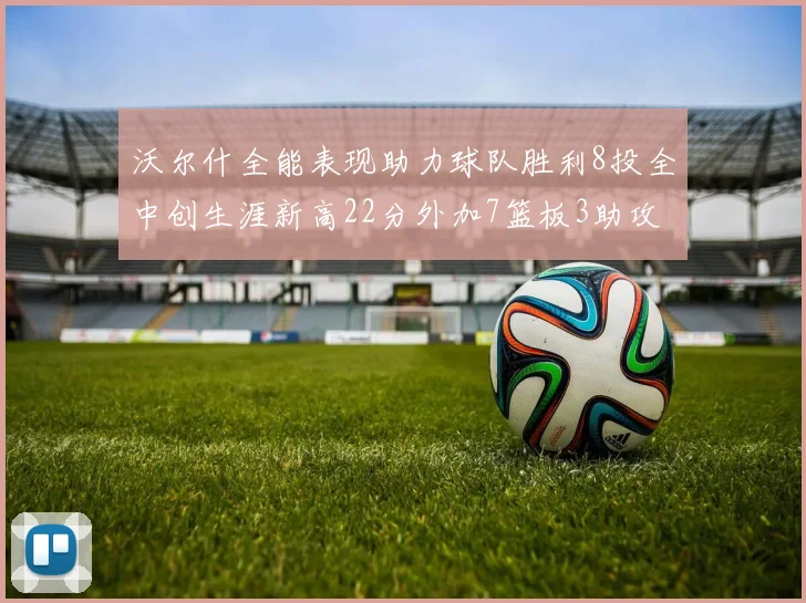 沃尔什全能表现助力球队胜利8投全中创生涯新高22分外加7篮板3助攻