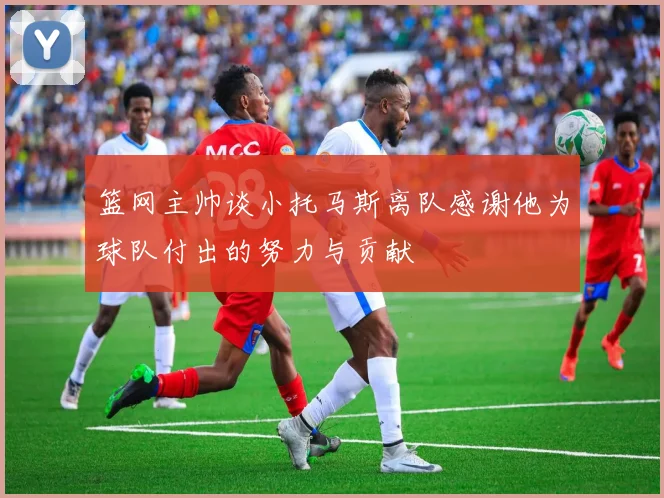 篮网主帅谈小托马斯离队感谢他为球队付出的努力与贡献