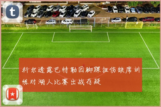 科尔透露巴特勒因脚踝扭伤缺席训练对湖人比赛出战存疑