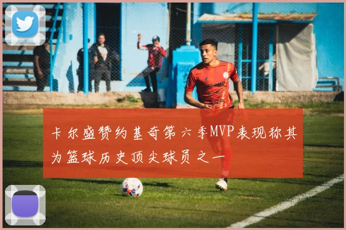 卡尔盛赞约基奇第六季MVP表现称其为篮球历史顶尖球员之一