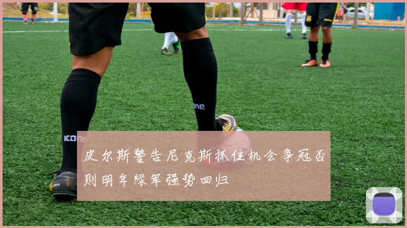 皮尔斯警告尼克斯抓住机会争冠否则明年绿军强势回归