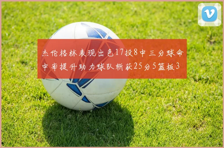 杰伦格林表现出色17投8中三分球命中率提升助力球队斩获25分5篮板3助攻