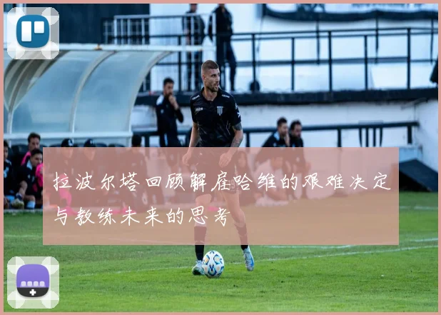 拉波尔塔回顾解雇哈维的艰难决定与教练未来的思考