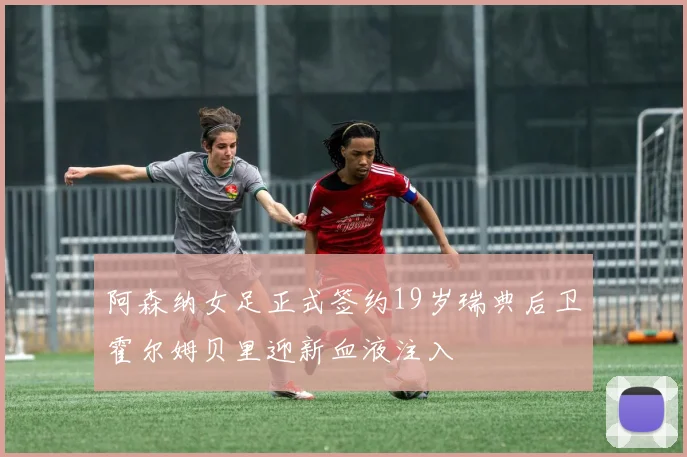 阿森纳女足正式签约19岁瑞典后卫霍尔姆贝里迎新血液注入