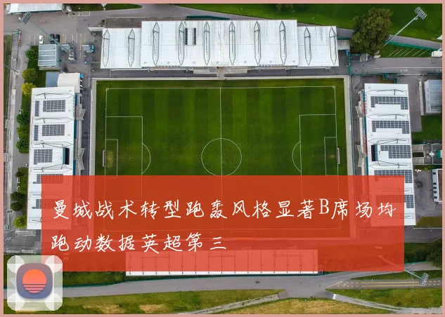 曼城战术转型跑轰风格显著B席场均跑动数据英超第三