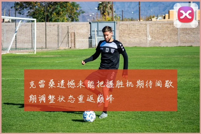 克雷桑遗憾未能把握胜机期待间歇期调整状态重返巅峰