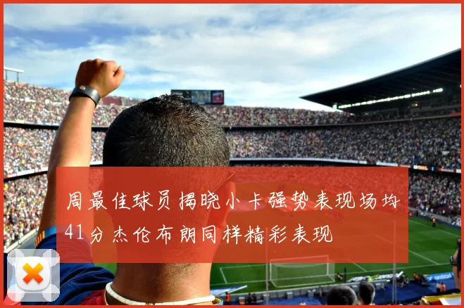 周最佳球员揭晓小卡强势表现场均41分杰伦布朗同样精彩表现