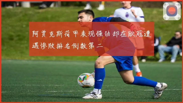 阿贾克斯荷甲表现强劲却在欧冠遭遇惨败排名倒数第二