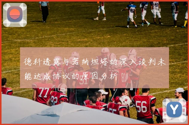 德科透露与若纳坦塔的深入谈判未能达成协议的原因分析