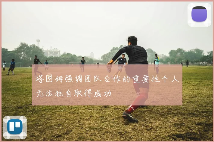 塔图姆强调团队合作的重要性个人无法独自取得成功