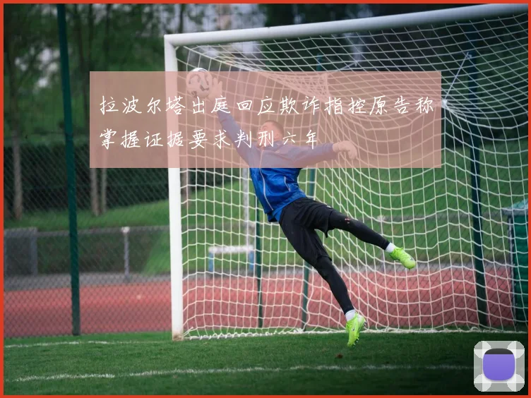 拉波尔塔出庭回应欺诈指控原告称掌握证据要求判刑六年
