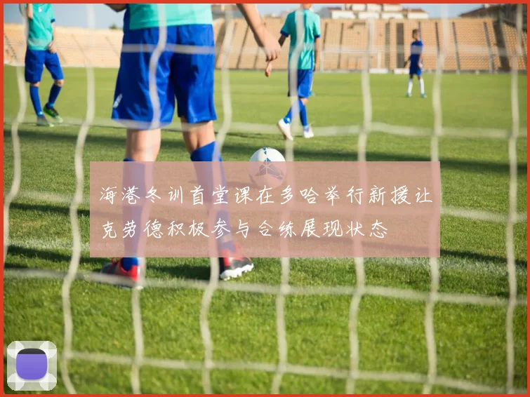 海港冬训首堂课在多哈举行新援让克劳德积极参与合练展现状态