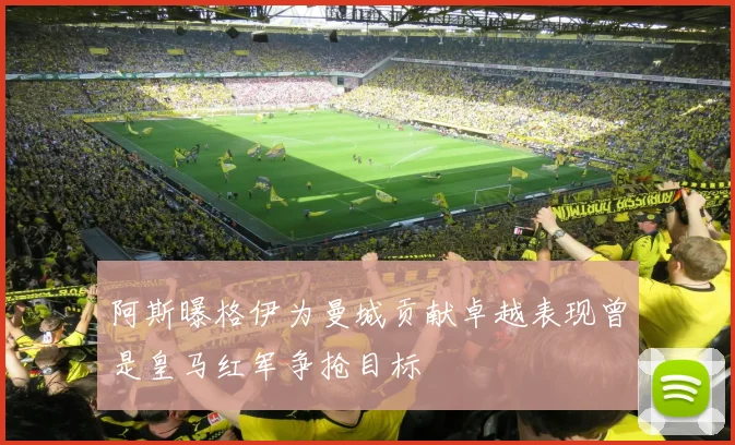 阿斯曝格伊为曼城贡献卓越表现曾是皇马红军争抢目标