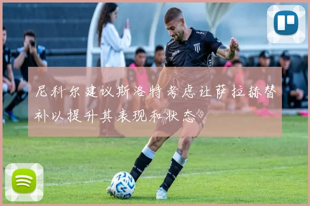尼科尔建议斯洛特考虑让萨拉赫替补以提升其表现和状态