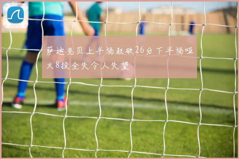萨迪克贝上半场狂砍26分下半场哑火8投全失令人失望