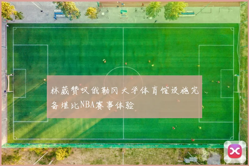 林葳赞叹俄勒冈大学体育馆设施完备堪比NBA赛事体验