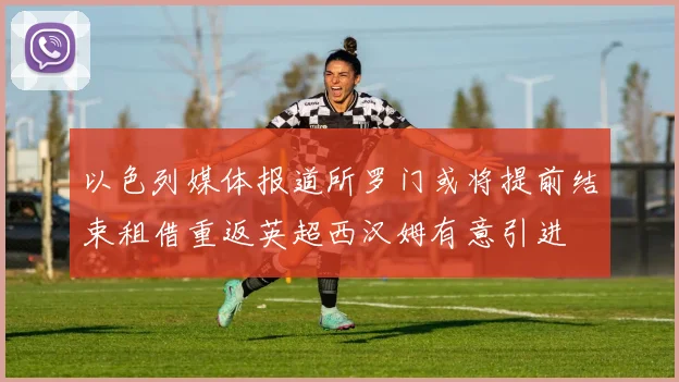 以色列媒体报道所罗门或将提前结束租借重返英超西汉姆有意引进