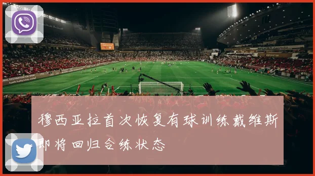 穆西亚拉首次恢复有球训练戴维斯即将回归合练状态