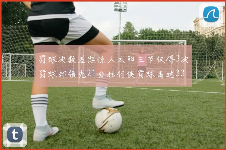 罚球次数差距惊人太阳三节仅得3次罚球却领先21分独行侠罚球高达33次