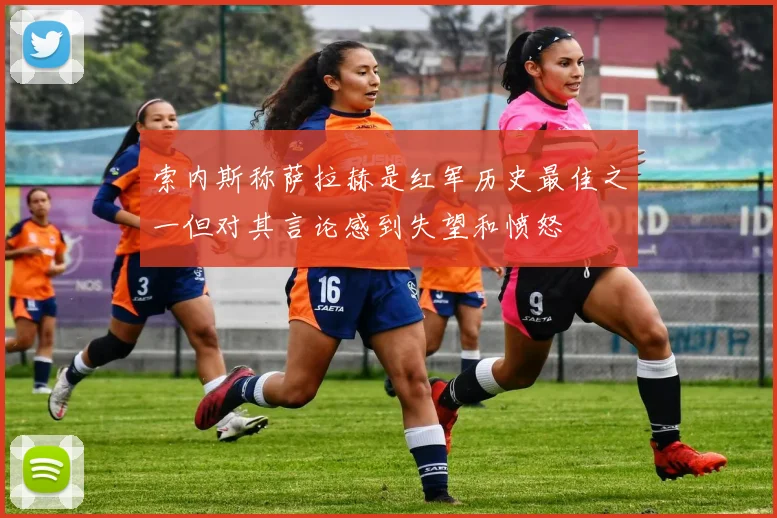 索内斯称萨拉赫是红军历史最佳之一但对其言论感到失望和愤怒