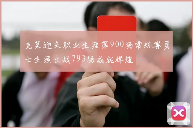 克莱迎来职业生涯第900场常规赛勇士生涯出战793场成就辉煌