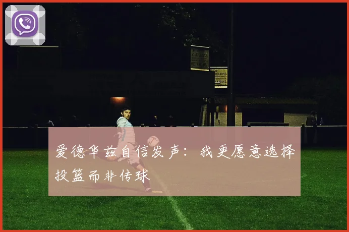 爱德华兹自信发声：我更愿意选择投篮而非传球