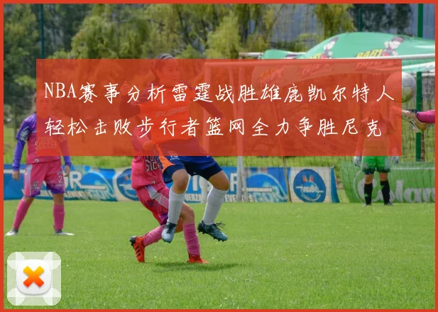 NBA赛事分析雷霆战胜雄鹿凯尔特人轻松击败步行者篮网全力争胜尼克斯