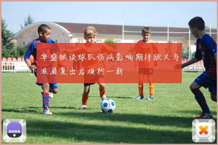 华盛顿谈球队伤病影响期待欧文与浓眉复出后焕然一新