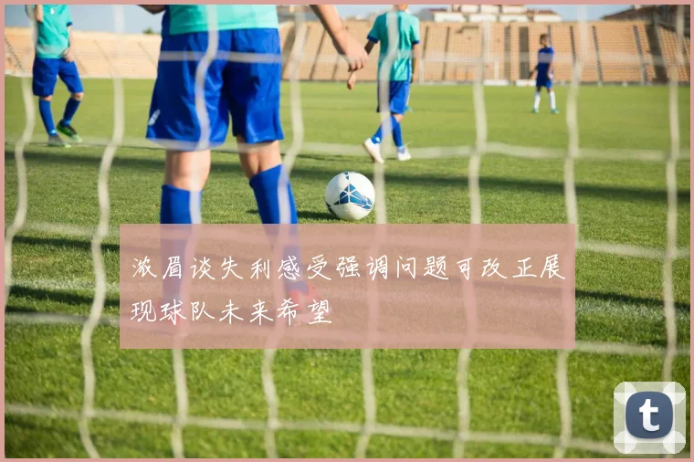 浓眉谈失利感受强调问题可改正展现球队未来希望