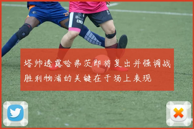 塔帅透露哈弗茨即将复出并强调战胜利物浦的关键在于场上表现