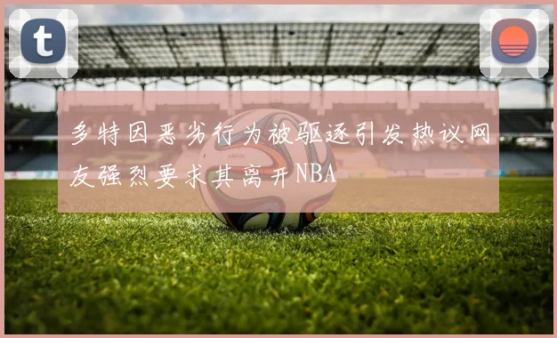 多特因恶劣行为被驱逐引发热议网友强烈要求其离开NBA